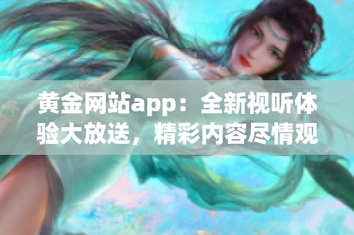 黄金网站app：全新视听体验大放送，精彩内容尽情观赏