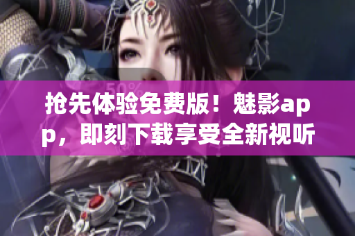 抢先体验免费版！魅影app，即刻下载享受全新视听盛宴！