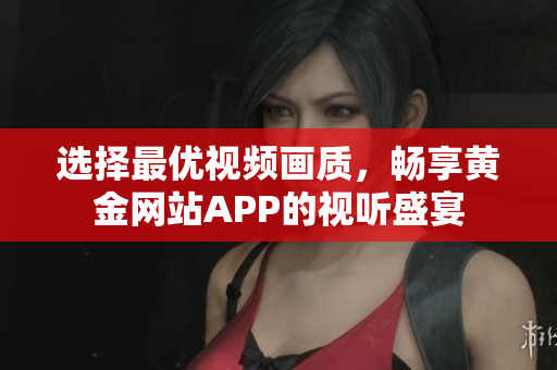 选择最优视频画质，畅享黄金网站APP的视听盛宴