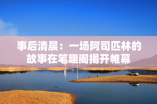 事后清晨：一场阿司匹林的故事在笔趣阁揭开帷幕