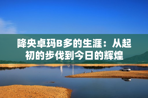 降央卓玛B多的生涯：从起初的步伐到今日的辉煌