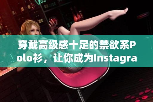 穿戴高级感十足的禁欲系Polo衫，让你成为Instagram上的焦点！