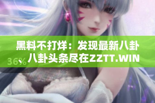 黑料不打烊：发现最新八卦、八卦头条尽在ZZTT.WIN
