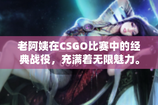 老阿姨在CSGO比赛中的经典战役，充满着无限魅力。
