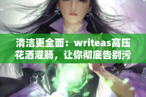 清洁更全面：writeas高压花洒灌肠，让你彻底告别污垢！