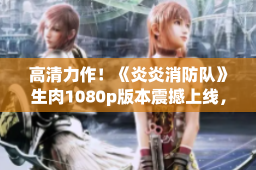 高清力作！《炎炎消防队》生肉1080p版本震撼上线，全新体验等你来享！
