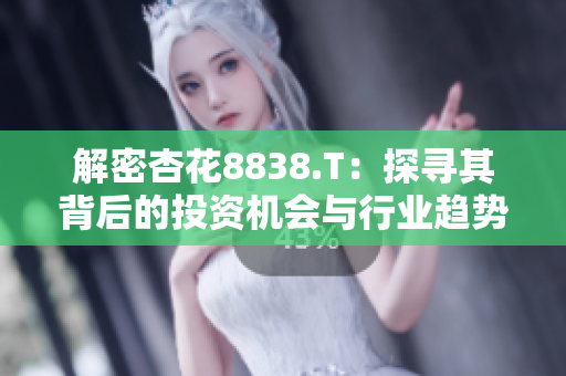 解密杏花8838.T：探寻其背后的投资机会与行业趋势