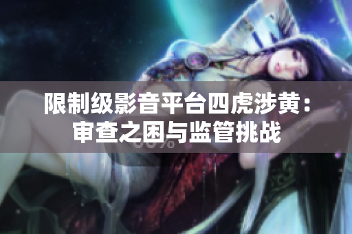 限制级影音平台四虎涉黄：审查之困与监管挑战