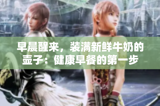 早晨醒来，装满新鲜牛奶的壶子：健康早餐的第一步