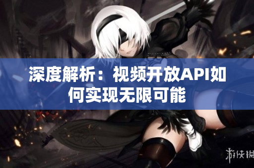 深度解析：视频开放API如何实现无限可能