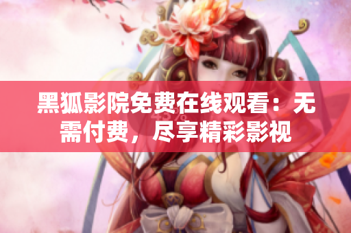 黑狐影院免费在线观看：无需付费，尽享精彩影视