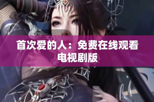首次爱的人：免费在线观看电视剧版
