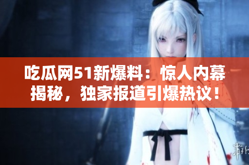 吃瓜网51新爆料：惊人内幕揭秘，独家报道引爆热议！
