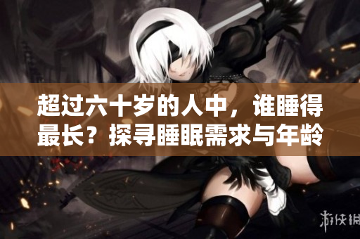 超过六十岁的人中，谁睡得最长？探寻睡眠需求与年龄的关系