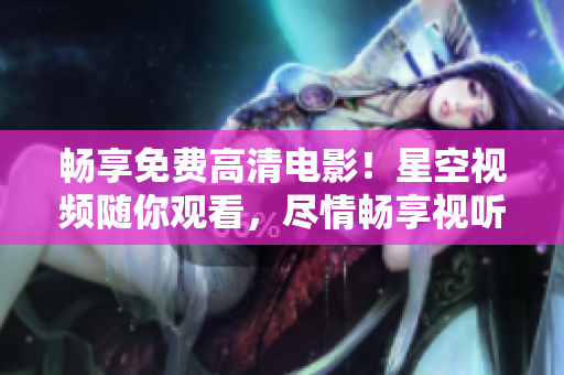 畅享免费高清电影！星空视频随你观看，尽情畅享视听盛宴！