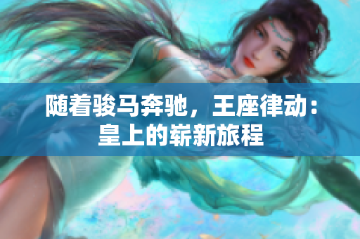 随着骏马奔驰，王座律动：皇上的崭新旅程