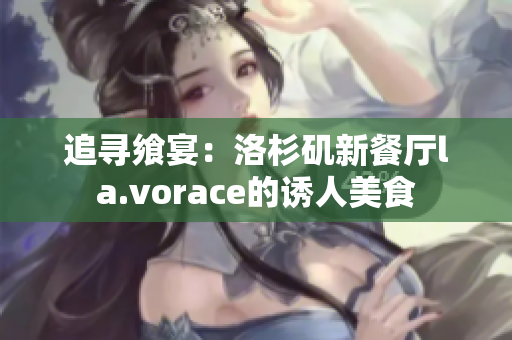 追寻飨宴：洛杉矶新餐厅la.vorace的诱人美食