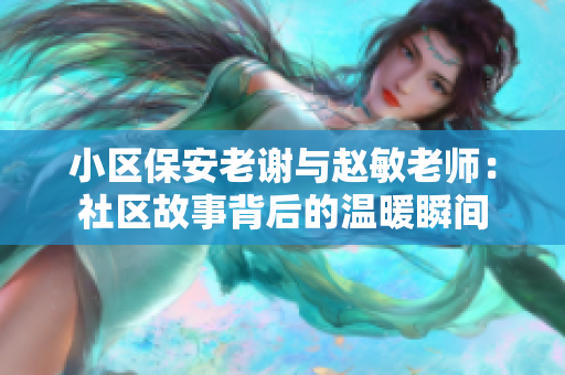 小区保安老谢与赵敏老师：社区故事背后的温暖瞬间