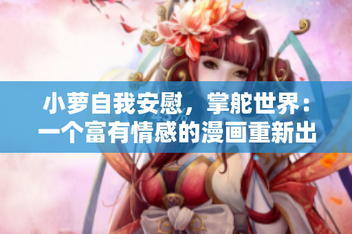 小萝自我安慰，掌舵世界：一个富有情感的漫画重新出发