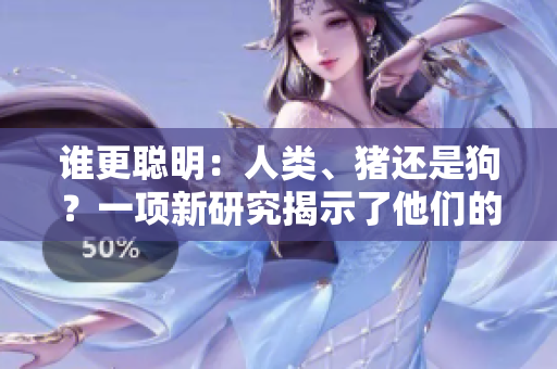 谁更聪明：人类、猪还是狗？一项新研究揭示了他们的认知能力差异