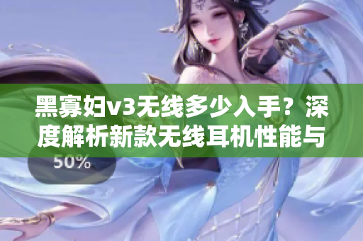 黑寡妇v3无线多少入手？深度解析新款无线耳机性能与价格合理性