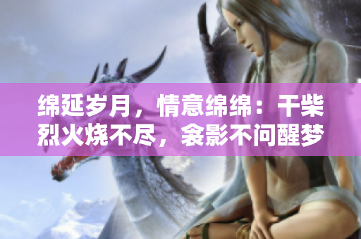 绵延岁月，情意绵绵：干柴烈火烧不尽，衾影不问醒梦时
