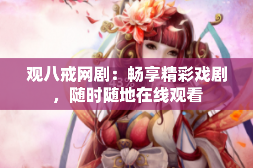 观八戒网剧：畅享精彩戏剧，随时随地在线观看