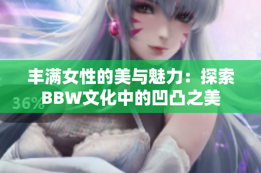 丰满女性的美与魅力：探索BBW文化中的凹凸之美