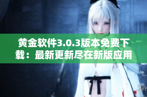 黄金软件3.0.3版本免费下载：最新更新尽在新版应用