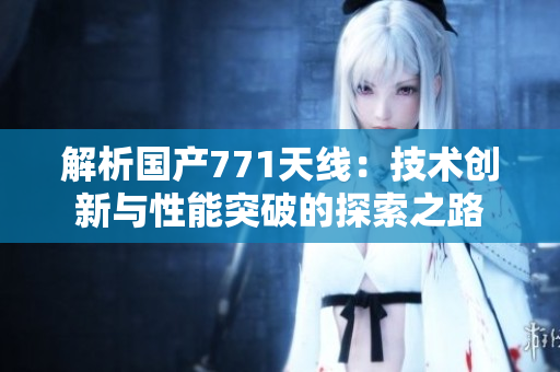 解析国产771天线：技术创新与性能突破的探索之路