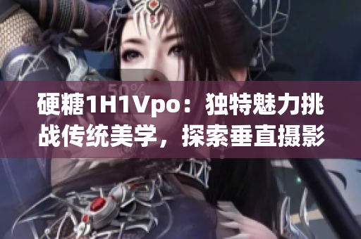 硬糖1H1Vpo：独特魅力挑战传统美学，探索垂直摄影的新颖视角