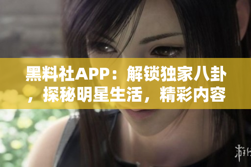 黑料社APP：解锁独家八卦，探秘明星生活，精彩内容尽在掌握！