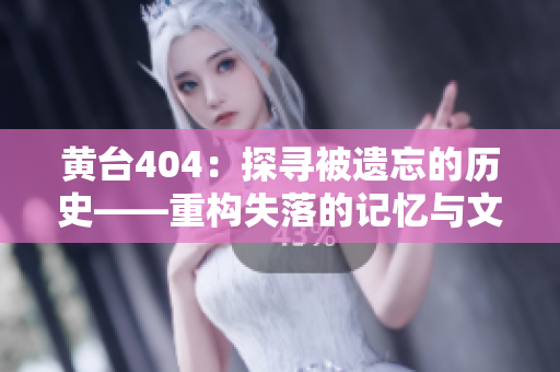 黄台404：探寻被遗忘的历史——重构失落的记忆与文化遗产