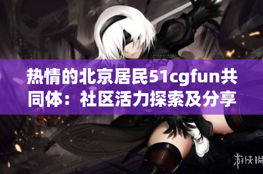 热情的北京居民51cgfun共同体：社区活力探索及分享