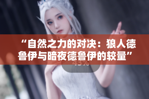 “自然之力的对决：狼人德鲁伊与暗夜德鲁伊的较量”