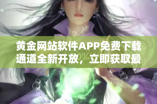 黄金网站软件APP免费下载通道全新开放，立即获取最新版入口