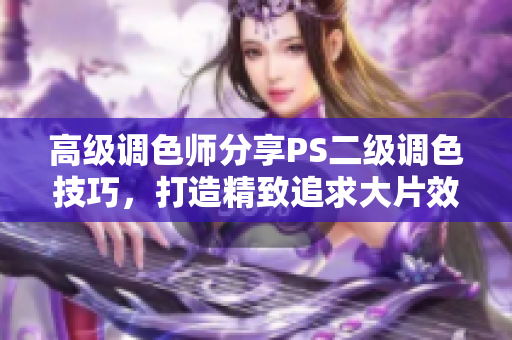 高级调色师分享PS二级调色技巧，打造精致追求大片效果