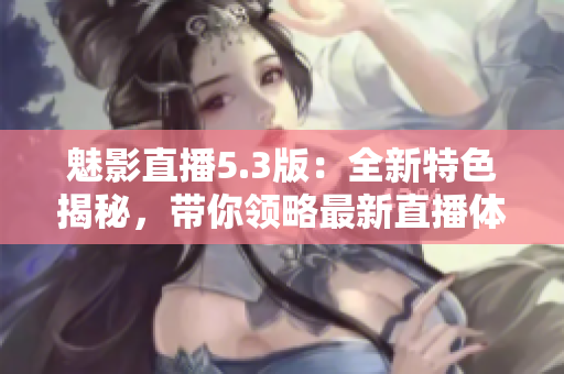 魅影直播5.3版：全新特色揭秘，带你领略最新直播体验