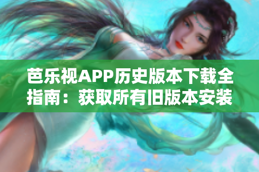 芭乐视APP历史版本下载全指南：获取所有旧版本安装包及使用攻略