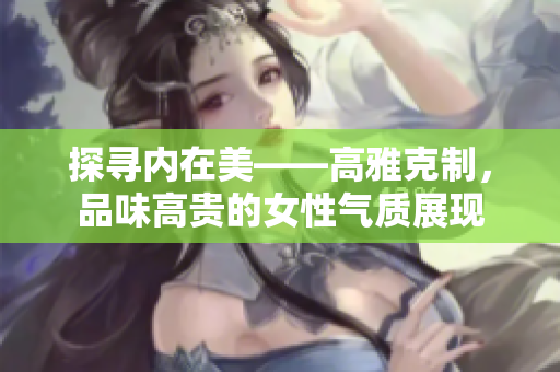 探寻内在美——高雅克制，品味高贵的女性气质展现