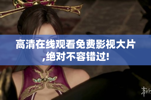 高清在线观看免费影视大片,绝对不容错过!