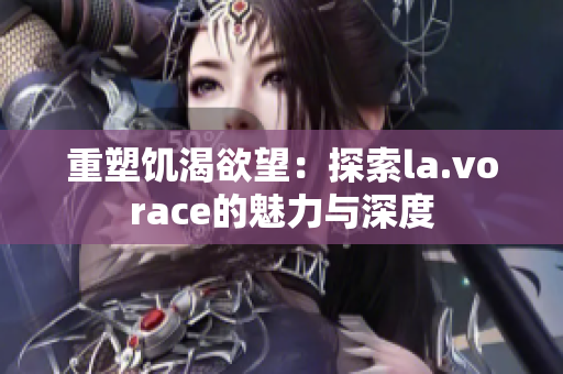 重塑饥渴欲望：探索la.vorace的魅力与深度