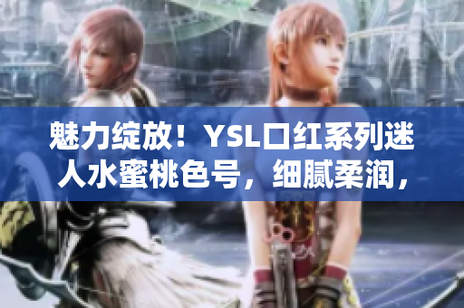 魅力绽放！YSL口红系列迷人水蜜桃色号，细腻柔润，唇色动人