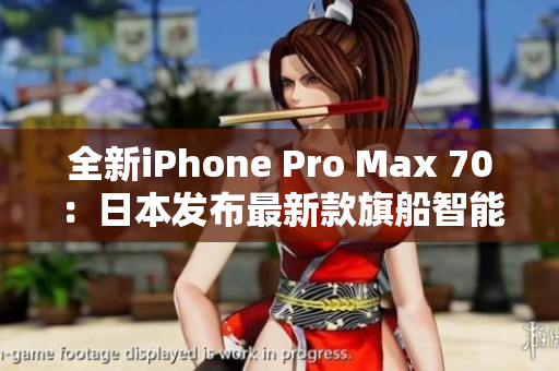 全新iPhone Pro Max 70：日本发布最新款旗船智能手机