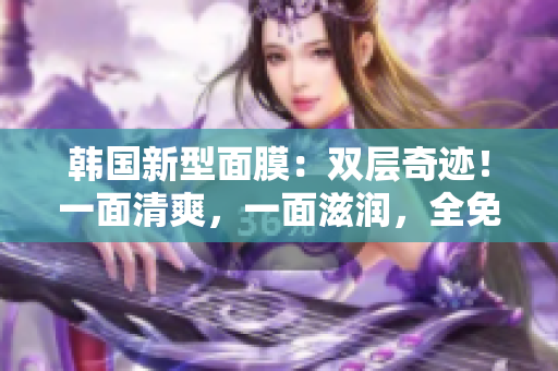韩国新型面膜：双层奇迹！一面清爽，一面滋润，全免费！