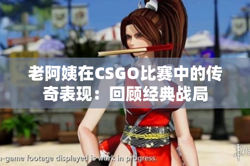 老阿姨在CSGO比赛中的传奇表现：回顾经典战局