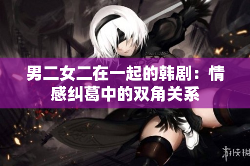 男二女二在一起的韩剧：情感纠葛中的双角关系