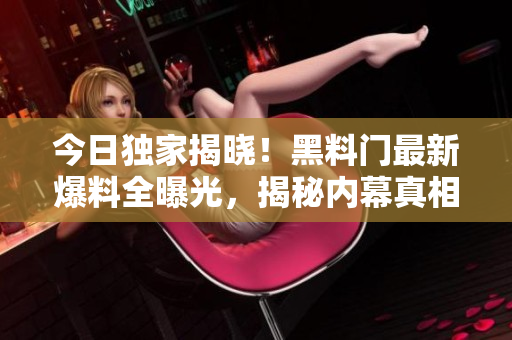 今日独家揭晓！黑料门最新爆料全曝光，揭秘内幕真相！