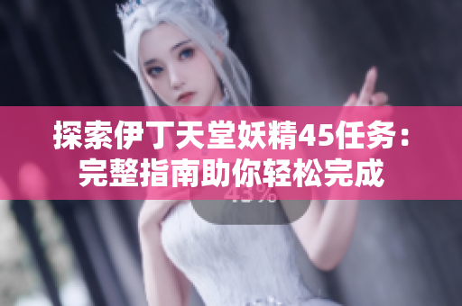 探索伊丁天堂妖精45任务：完整指南助你轻松完成