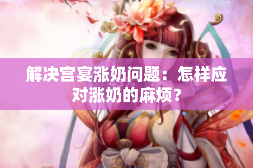 解决宫宴涨奶问题：怎样应对涨奶的麻烦？
